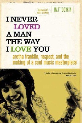 I Never Loved a Man the Way I Love You: Aretha Franklin, Respect, And the Making of a Soul Music Masterpiece - Matt Dobkin